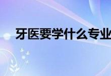 牙醫(yī)要學(xué)什么專業(yè)(需要學(xué)習(xí)哪些知識)