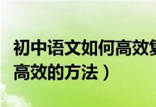 初中語文如何高效復習（復習初中語文有哪些高效的方法）