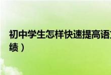 初中學(xué)生怎樣快速提高語文成績（初中學(xué)生怎樣提高語文成績）