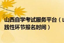 山西自學(xué)考試服務(wù)平臺(山西省2022年高等教育自學(xué)考試實踐性環(huán)節(jié)報名時間)
