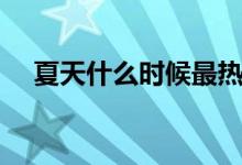 夏天什么時(shí)候最熱（夏天什么時(shí)候最熱）
