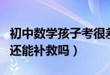 初中數(shù)學(xué)孩子考很差怎么辦(初中數(shù)學(xué)太差了還能補(bǔ)救嗎)