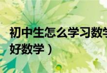 初中生怎么學(xué)習(xí)數(shù)學(xué)最有效(初中生怎么學(xué)習(xí)好數(shù)學(xué))