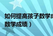如何提高孩子數(shù)學(xué)成績(jī)一年級(jí)(如何提高孩子數(shù)學(xué)成績(jī))