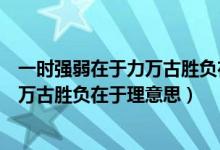 一時(shí)強(qiáng)弱在于力萬古勝負(fù)在于理意思視頻(一時(shí)強(qiáng)弱在于力萬古勝負(fù)在于理意思)