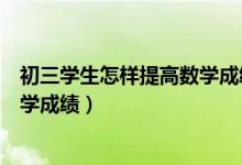 初三學生怎樣提高數(shù)學成績（初三學生如何在復習中提高數(shù)學成績）