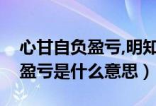 心甘自負(fù)盈虧,明知不可為而為之(心甘自負(fù)盈虧是什么意思)