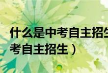 什么是中考自主招生和統(tǒng)招的區(qū)別(什么是中考自主招生)