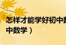 怎樣才能學(xué)好初中數(shù)學(xué)基礎(chǔ)(怎樣才能學(xué)好初中數(shù)學(xué))
