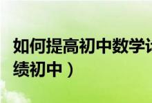 如何提高初中數(shù)學(xué)計(jì)算能力（怎樣提高數(shù)學(xué)成績初中）