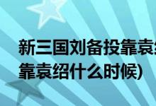 新三國劉備投靠袁紹是哪一集(新三國劉備投靠袁紹什么時候)