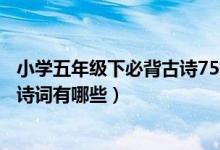 小學(xué)五年級下必背古詩75首全文（語文版五年級下冊必背古詩詞有哪些）