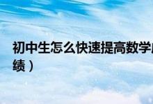 初中生怎么快速提高數(shù)學(xué)成績（初中生如何快速提高數(shù)學(xué)成績）