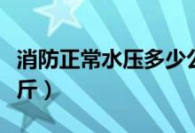 消防正常水壓多少公斤（消防正常水壓多少公斤）
