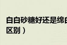 白白砂糖好還是綿白糖好（綿白糖和細砂糖的區(qū)別）
