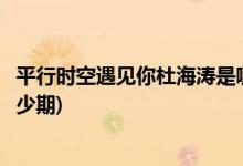 平行時(shí)空遇見你杜海濤是哪一期(平行時(shí)空遇見你杜海濤是多少期)