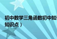 初中數(shù)學(xué)三角函數(shù)初中知識點歸納(初中數(shù)學(xué)三角函數(shù)重要知識點)