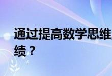 通過(guò)提高數(shù)學(xué)思維,如何幫助孩子提高數(shù)學(xué)成績(jī)？