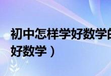 初中怎樣學(xué)好數(shù)學(xué)的方法100字(初中怎樣學(xué)好數(shù)學(xué))