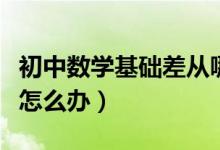 初中數(shù)學基礎差從哪開始補（初中數(shù)學基礎差怎么辦）