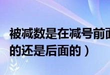 被減數(shù)是在減號(hào)前面還是后面（被減數(shù)是前面的還是后面的）