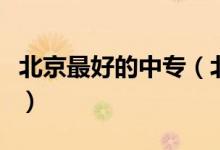 北京最好的中專(北京最好的中專學(xué)校有哪些)
