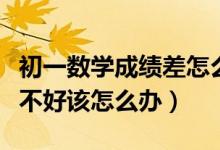 初一數(shù)學(xué)成績差怎么快速提高（初一數(shù)學(xué)成績不好該怎么辦）