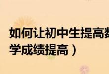 如何讓初中生提高數(shù)學成績（初中生怎么讓數(shù)學成績提高）
