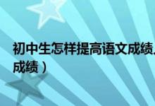 初中生怎樣提高語(yǔ)文成績(jī)?nèi)私贪妫ǔ踔猩鯓硬拍芴岣哒Z(yǔ)文成績(jī))