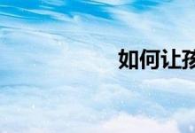如何讓孩子喜歡數(shù)學