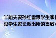 半路夫妻孫紅雷跟學(xué)生家長(zhǎng)派出所是第幾集(半路夫妻孫紅雷跟學(xué)生家長(zhǎng)派出所的集數(shù))