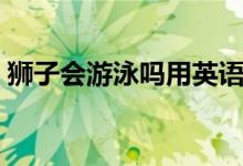 獅子會(huì)游泳嗎用英語(yǔ)怎么寫(獅子會(huì)游泳嗎)