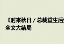 《時來秋日／總裁重生后我被白月光寵上天顏夕傅深》小說全文大結(jié)局