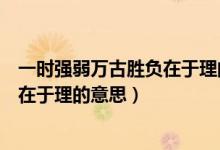 一時(shí)強(qiáng)弱萬(wàn)古勝負(fù)在于理的釋義(一時(shí)強(qiáng)弱在于力萬(wàn)古勝負(fù)在于理的意思)
