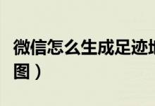 微信怎么生成足跡地圖(微信怎么查看足跡地圖)