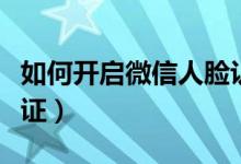 如何開啟微信人臉認(rèn)證(微信在哪進(jìn)行人臉認(rèn)證)