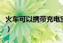 火車(chē)可以攜帶充電寶嗎(火車(chē)可以帶充電寶么)