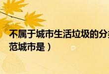 不屬于城市生活垃圾的分類是什么（第一批生活垃圾分類示范城市是）