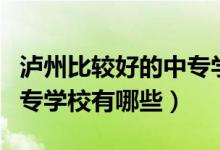 瀘州比較好的中專學校有哪些（瀘州最好的中專學校有哪些）