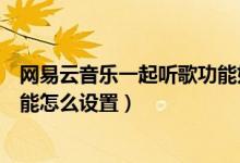 網(wǎng)易云音樂(lè)一起聽(tīng)歌功能如何開(kāi)啟(網(wǎng)易云音樂(lè)一起聽(tīng)歌功能怎么設(shè)置)