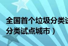 全國首個(gè)垃圾分類試點(diǎn)城市(全國第一批垃圾分類試點(diǎn)城市)