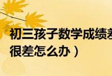 初三孩子數(shù)學(xué)成績(jī)差怎么提高(初三數(shù)學(xué)成績(jī)很差怎么辦)