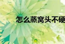 怎么蒸窩頭不硬(窩頭蒸多長(zhǎng)時(shí)間)