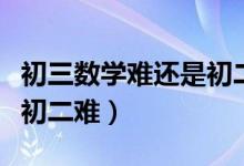 初三數(shù)學難還是初二數(shù)學難（數(shù)學初三難還是初二難）