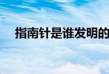 指南針是誰發(fā)明的(指南針是誰發(fā)明的)