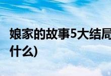 娘家的故事5大結局(娘家的故事第五季結局是什么)