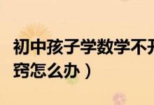初中孩子學(xué)數(shù)學(xué)不開(kāi)竅怎么辦(初中數(shù)學(xué)不開(kāi)竅怎么辦)