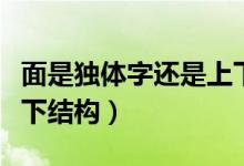 面是獨(dú)體字還是上下結(jié)構(gòu)(面是獨(dú)體字還是上下結(jié)構(gòu))