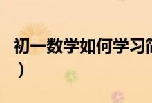 初一數(shù)學(xué)如何學(xué)習(xí)簡(jiǎn)單(初一數(shù)學(xué)該如何學(xué)習(xí))