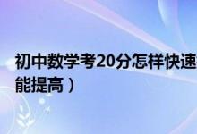 初中數(shù)學(xué)考20分怎樣快速提高成績(初中數(shù)學(xué)怎么學(xué)成績才能提高)